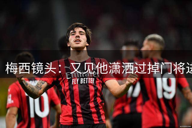 梅西镜头：又见他潇洒过掉门将进球 遗憾勾射未进