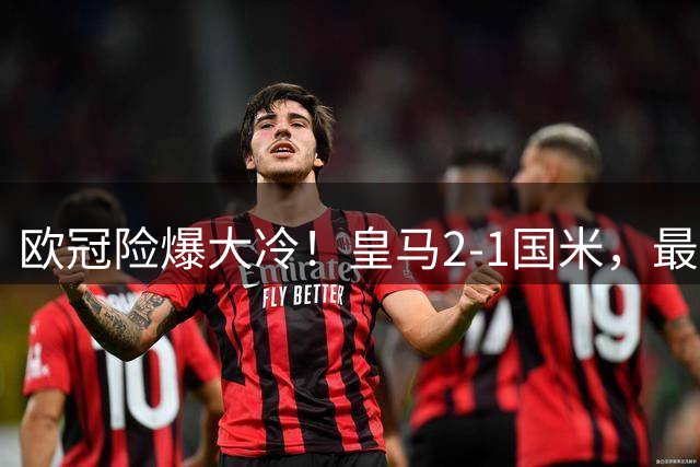 欧冠险爆大冷！皇马2-1国米，最大罪人诞生：23分钟低级失误